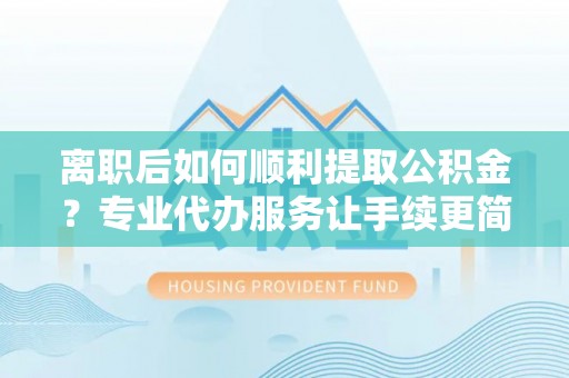 萨迦离职后如何顺利提取公积金？专业代办服务让手续更简单