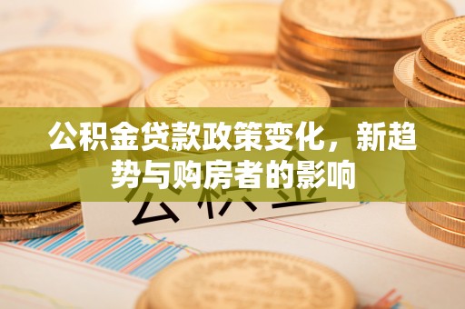 萨迦公积金贷款政策变化，新趋势与购房者的影响