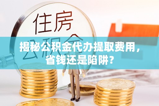 萨迦揭秘公积金代办提取费用，省钱还是陷阱？