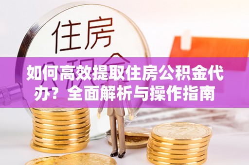 萨迦如何高效提取住房公积金代办？全面解析与操作指南