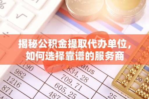 萨迦揭秘公积金提取代办单位，如何选择靠谱的服务商