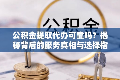 萨迦公积金提取代办可靠吗？揭秘背后的服务真相与选择指南