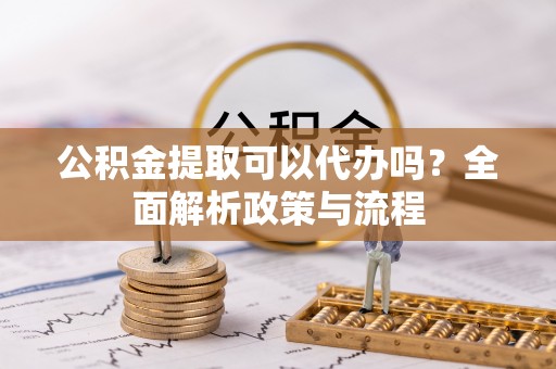 萨迦公积金提取可以代办吗？全面解析政策与流程