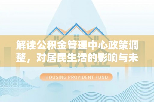 萨迦解读公积金管理中心政策调整，对居民生活的影响与未来展望