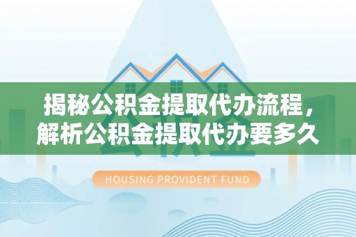 萨迦揭秘公积金提取代办流程，解析公积金提取代办要多久的真相