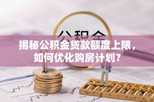 萨迦揭秘公积金贷款额度上限，如何优化购房计划？