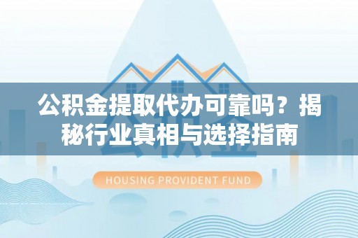 萨迦公积金提取代办可靠吗？揭秘行业真相与选择指南