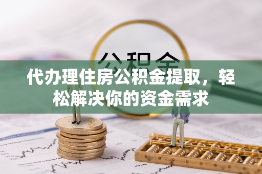 萨迦代办理住房公积金提取，轻松解决你的资金需求