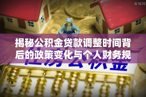 萨迦揭秘公积金贷款调整时间背后的政策变化与个人财务规划