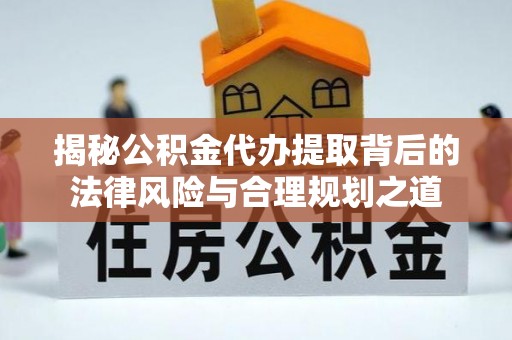 萨迦揭秘公积金代办提取背后的法律风险与合理规划之道