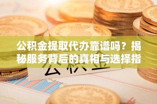 萨迦公积金提取代办靠谱吗？揭秘服务背后的真相与选择指南