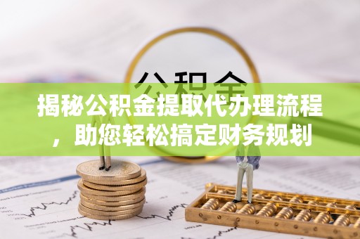 萨迦揭秘公积金提取代办理流程，助您轻松搞定财务规划