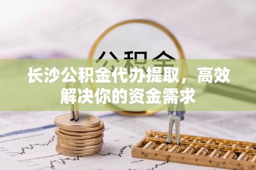 萨迦长沙公积金代办提取，高效解决你的资金需求