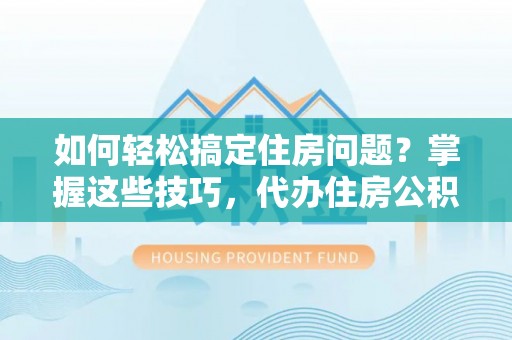 萨迦如何轻松搞定住房问题？掌握这些技巧，代办住房公积金提取不再难