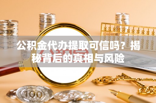 萨迦公积金代办提取可信吗？揭秘背后的真相与风险