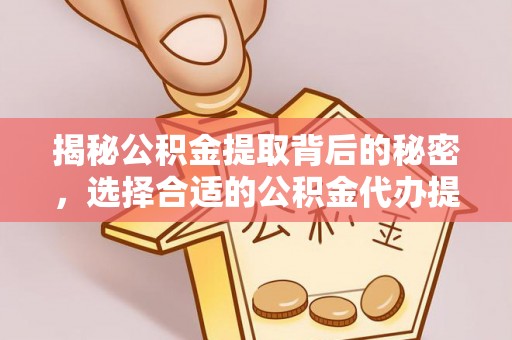 萨迦揭秘公积金提取背后的秘密，选择合适的公积金代办提取公司是关键