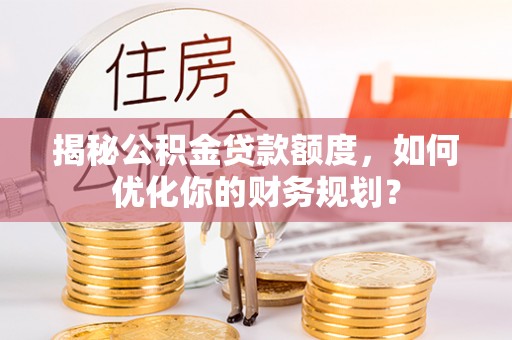 萨迦揭秘公积金贷款额度，如何优化你的财务规划？