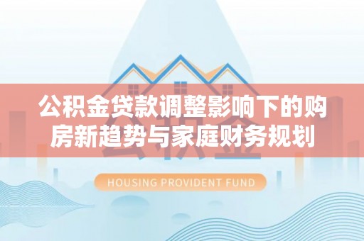 萨迦公积金贷款调整影响下的购房新趋势与家庭财务规划