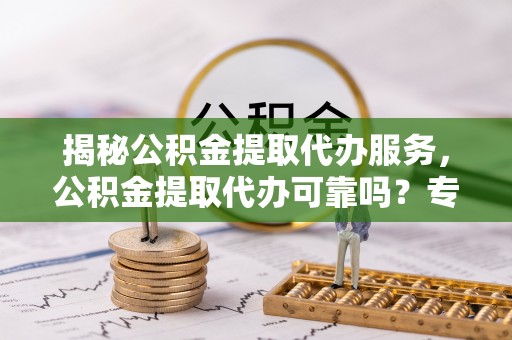 萨迦揭秘公积金提取代办服务，公积金提取代办可靠吗？专业解析与实用指南