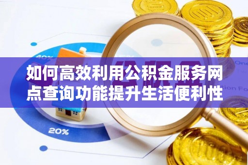 萨迦如何高效利用公积金服务网点查询功能提升生活便利性