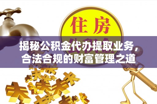 萨迦揭秘公积金代办提取业务，合法合规的财富管理之道