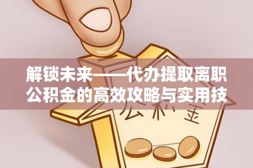 萨迦解锁未来——代办提取离职公积金的高效攻略与实用技巧