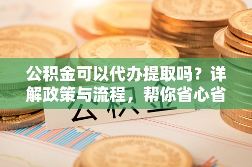 萨迦公积金可以代办提取吗？详解政策与流程，帮你省心省力