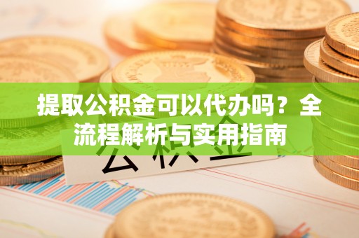 萨迦提取公积金可以代办吗？全流程解析与实用指南