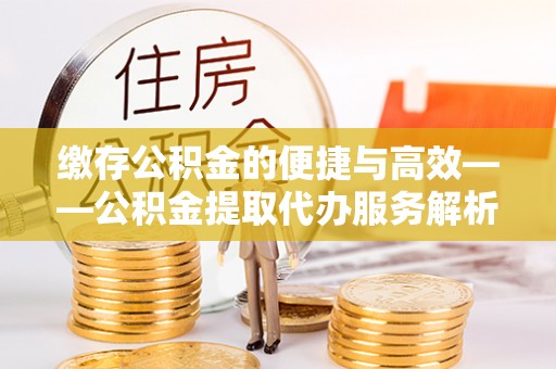 萨迦缴存公积金的便捷与高效——公积金提取代办服务解析