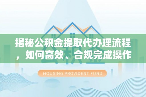 萨迦揭秘公积金提取代办理流程，如何高效、合规完成操作