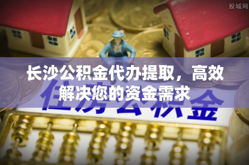 萨迦长沙公积金代办提取，高效解决您的资金需求