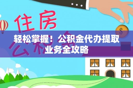 萨迦轻松掌握！公积金代办提取业务全攻略