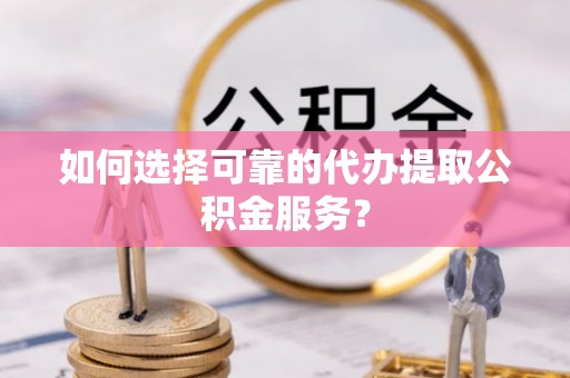 萨迦如何选择可靠的代办提取公积金服务？