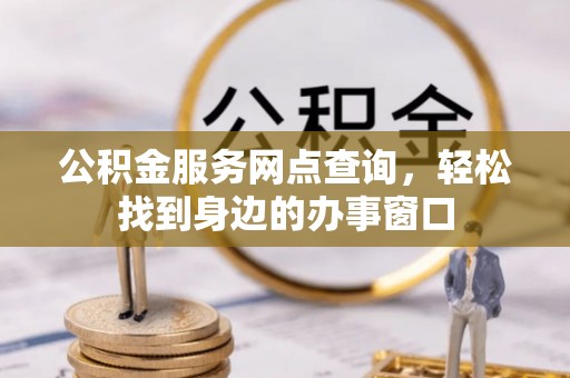 萨迦公积金服务网点查询，轻松找到身边的办事窗口